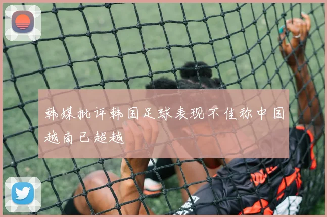 韩媒批评韩国足球表现不佳称中国越南已超越