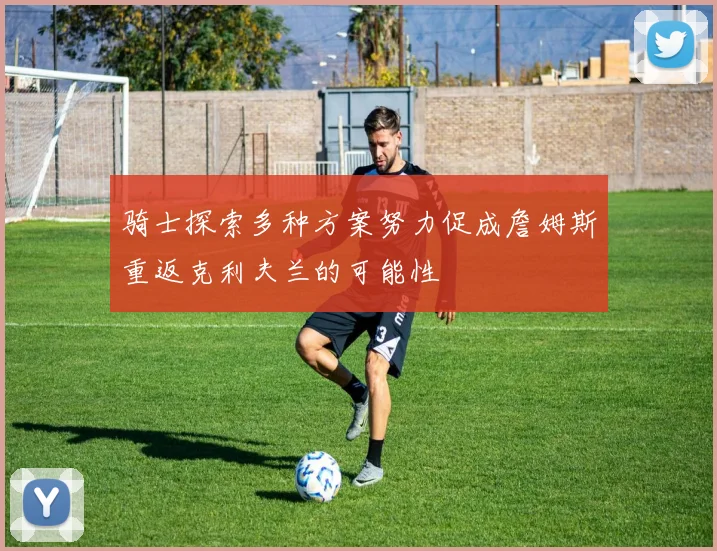骑士探索多种方案努力促成詹姆斯重返克利夫兰的可能性