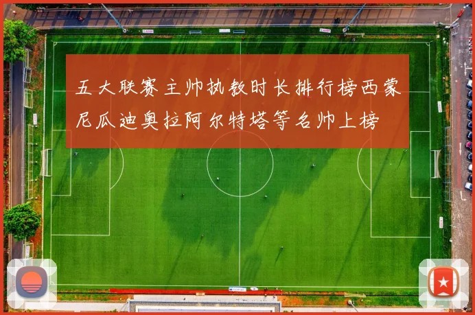 五大联赛主帅执教时长排行榜西蒙尼瓜迪奥拉阿尔特塔等名帅上榜