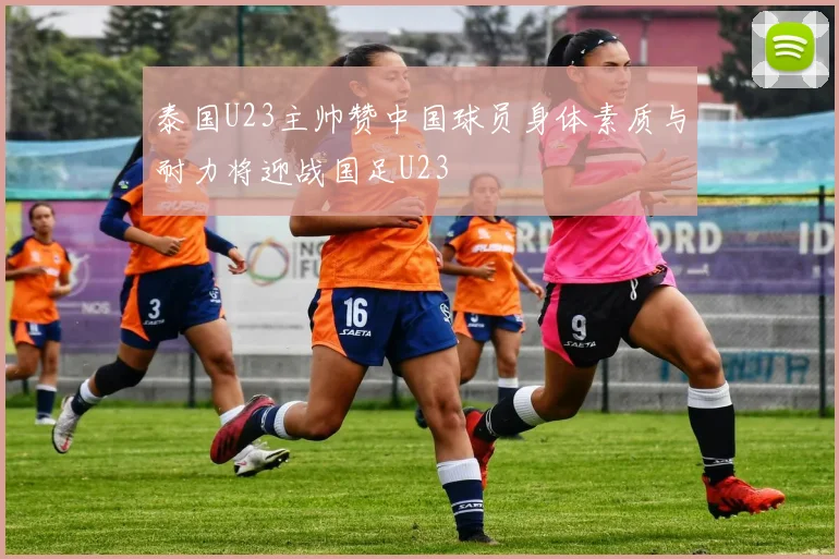 泰国U23主帅赞中国球员身体素质与耐力将迎战国足U23