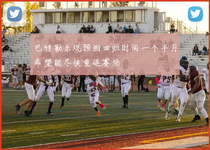 巴特勒乐观预测回归时间一个半月希望能尽快重返赛场