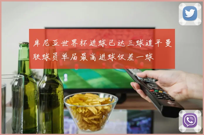 库尼亚世界杯进球已达三球追平曼联球员单届最高进球仅差一球