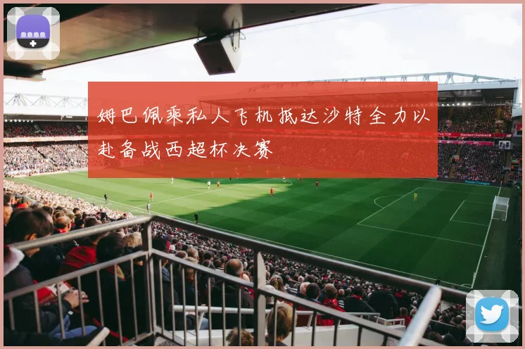 姆巴佩乘私人飞机抵达沙特全力以赴备战西超杯决赛