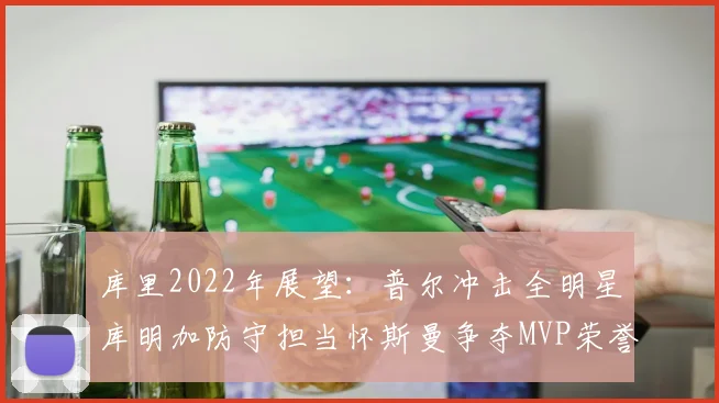 库里2022年展望：普尔冲击全明星库明加防守担当怀斯曼争夺MVP荣誉