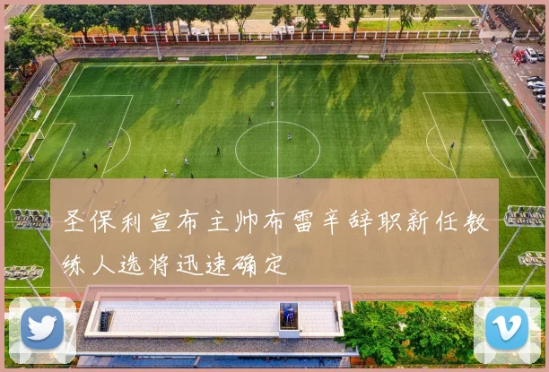 圣保利宣布主帅布雷辛辞职新任教练人选将迅速确定