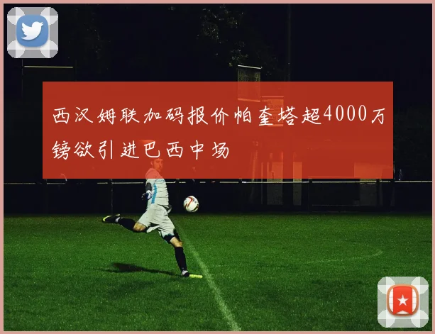 西汉姆联加码报价帕奎塔超4000万镑欲引进巴西中场