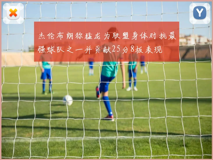杰伦布朗称猛龙为联盟身体对抗最强球队之一并贡献25分8板表现