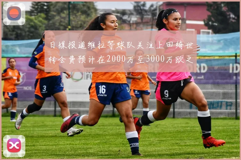 日媒报道维拉等球队关注上田绮世转会费预计在2000万至3000万欧之间