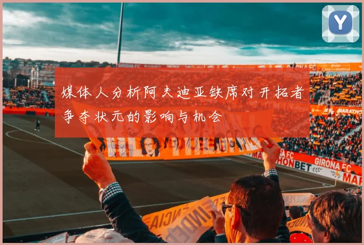 媒体人分析阿夫迪亚缺席对开拓者争夺状元的影响与机会