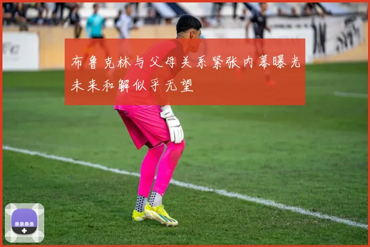 布鲁克林与父母关系紧张内幕曝光未来和解似乎无望