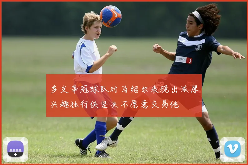 多支争冠球队对马绍尔表现出浓厚兴趣独行侠坚决不愿意交易他