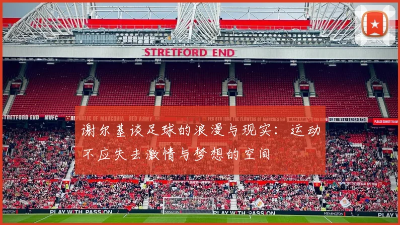 谢尔基谈足球的浪漫与现实：运动不应失去激情与梦想的空间
