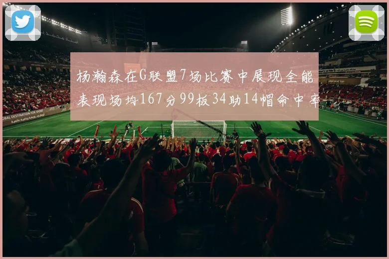 杨瀚森在G联盟7场比赛中展现全能表现场均167分99板34助14帽命中率超五成