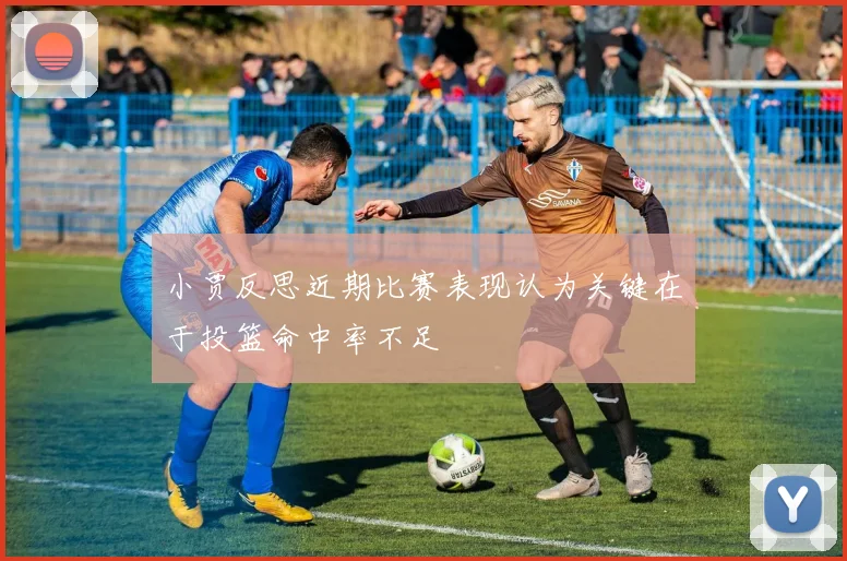 小贾反思近期比赛表现认为关键在于投篮命中率不足