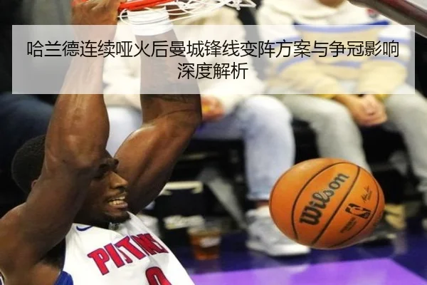 哈兰德连续哑火后曼城锋线变阵方案与争冠影响深度解析 - leyu